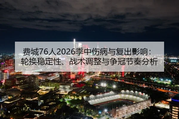 费城76人2026季中伤病与复出影响：轮换稳定性、战术调整与争冠节奏分析