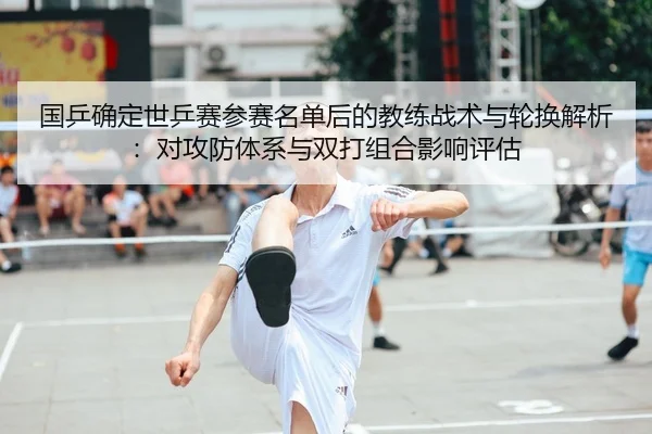 国乒确定世乒赛参赛名单后的教练战术与轮换解析：对攻防体系与双打组合影响评估