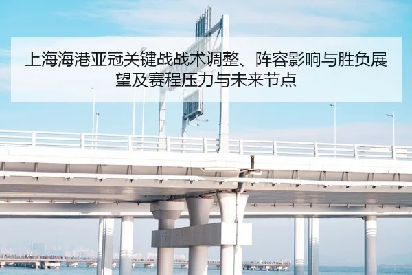 上海海港亚冠关键战战术调整、阵容影响与胜负展望及赛程压力与未来节点