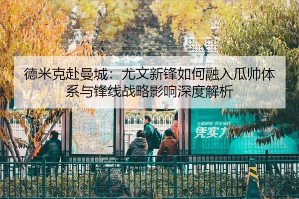 德米克赴曼城：尤文新锋如何融入瓜帅体系与锋线战略影响深度解析